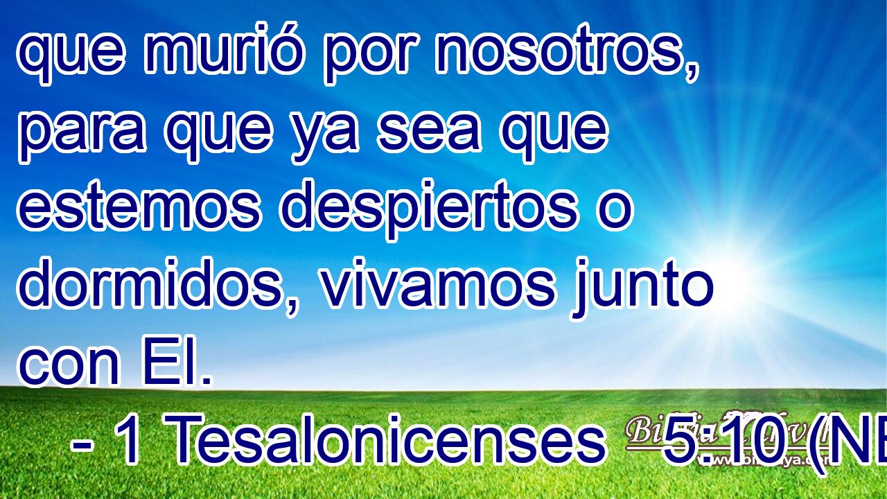  que murió por nosotros, para que ya sea que estemos despiertos o dormidos, vivamos junto con El. 