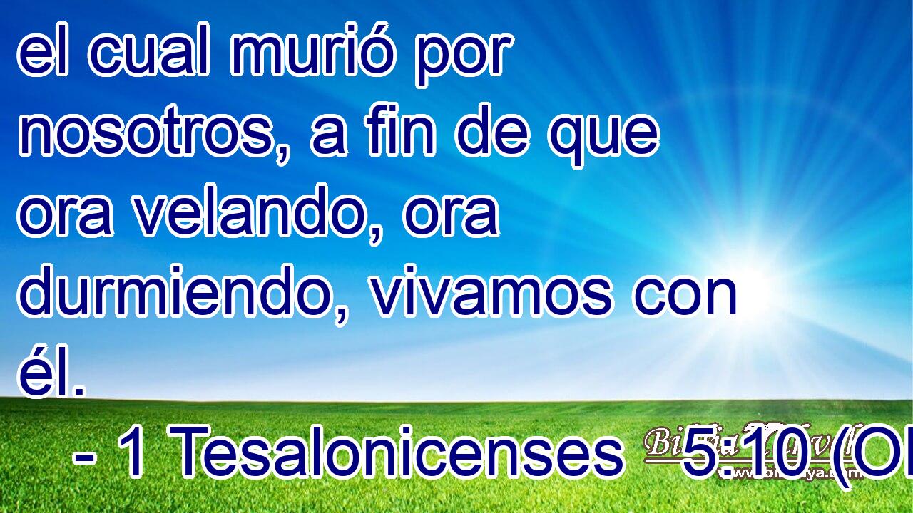  el cual murió por nosotros, a fin de que ora velando, ora durmiendo, vivamos con él. 