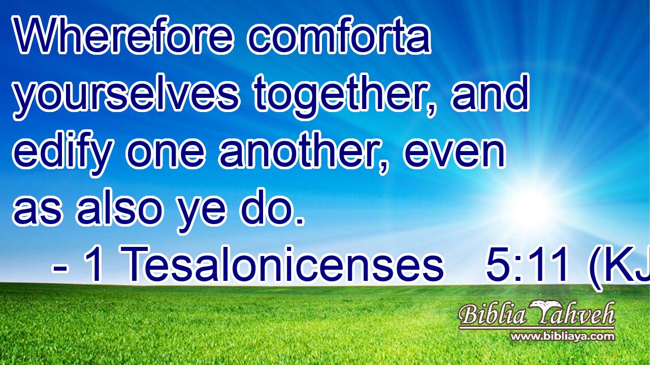 Wherefore comforta yourselves together, and edify one another, even as also ye do.