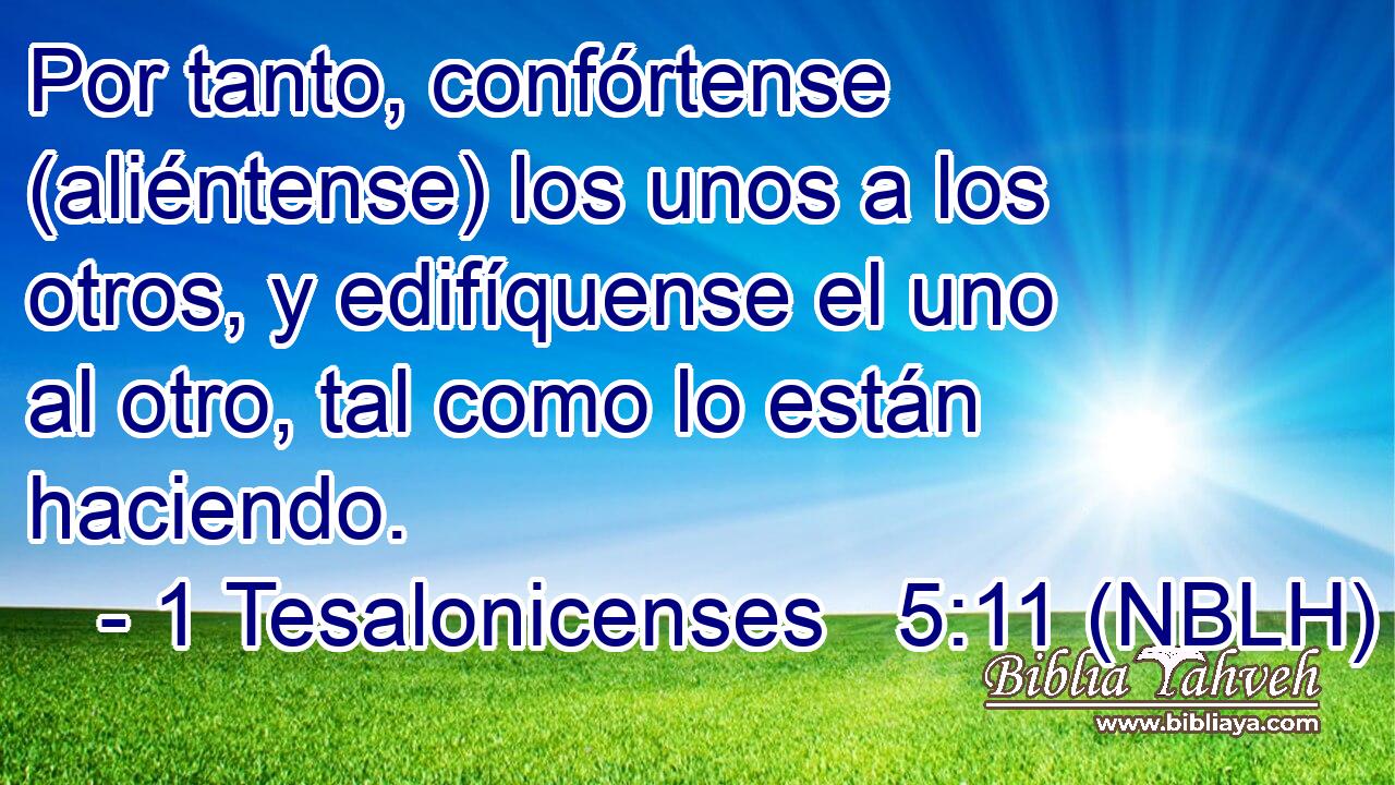  Por tanto, confórtense (aliéntense) los unos a los otros, y edifíquense el uno al otro, tal como lo están haciendo. 