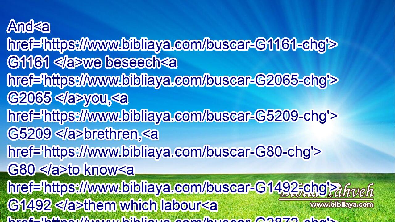 And G1161 we beseech G2065 you, G5209 brethren, G80 to know G1492 them which labour G2872 among G1722 you, G5213 and G2532 are over G4291 you G5216 in G1722 the Lord, G2962 and G2532 admonish G3560 you;G5209