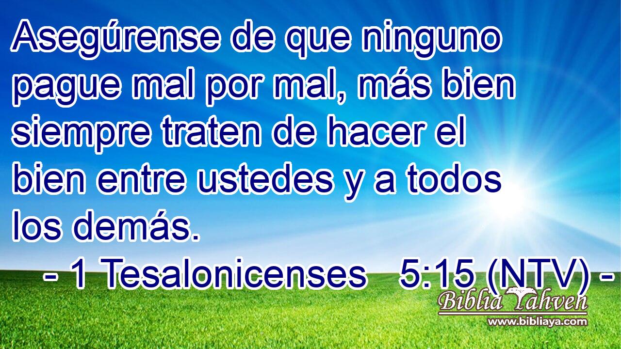 Asegúrense de que ninguno pague mal por mal, más bien siempre traten de hacer el bien entre ustedes y a todos los demás.