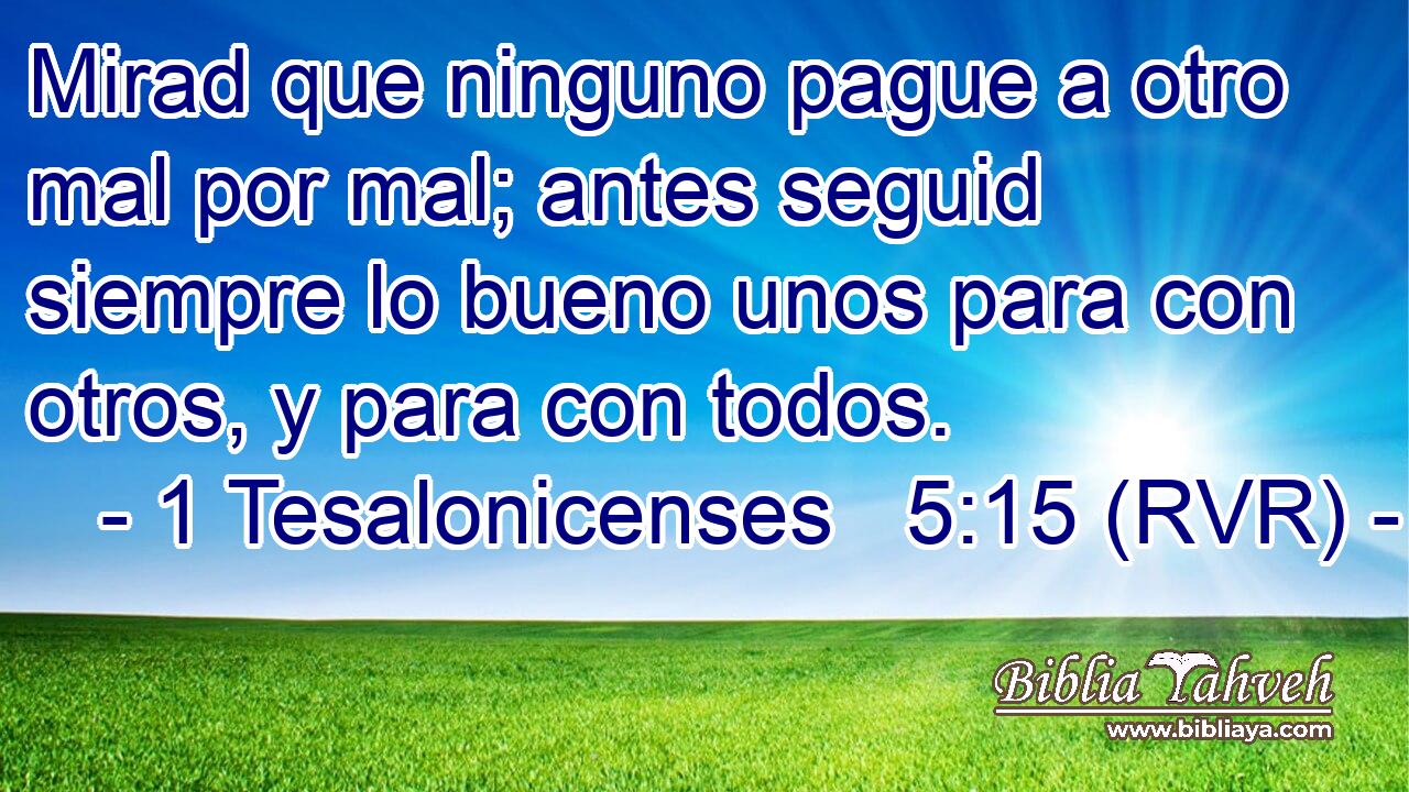 Mirad que ninguno pague a otro mal por mal; antes seguid siempre lo bueno unos para con otros, y para con todos.