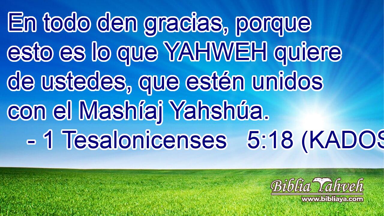  En todo den gracias, porque esto es lo que YAHWEH quiere de ustedes, que estén unidos con el Mashíaj Yahshúa. 