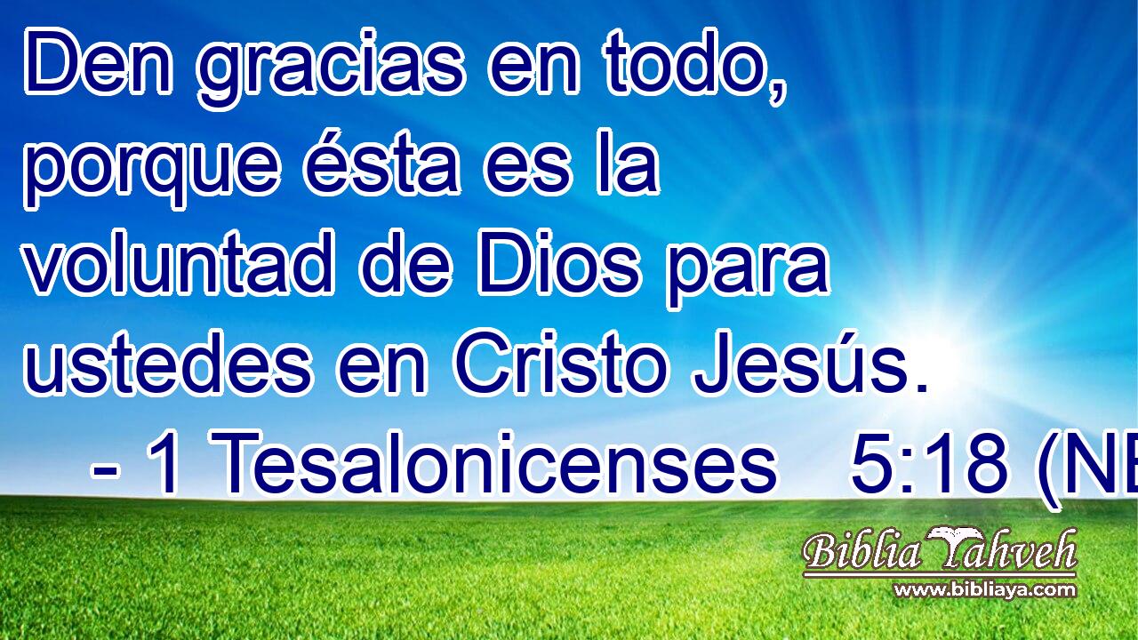  Den gracias en todo, porque ésta es la voluntad de Dios para ustedes en Cristo Jesús. 