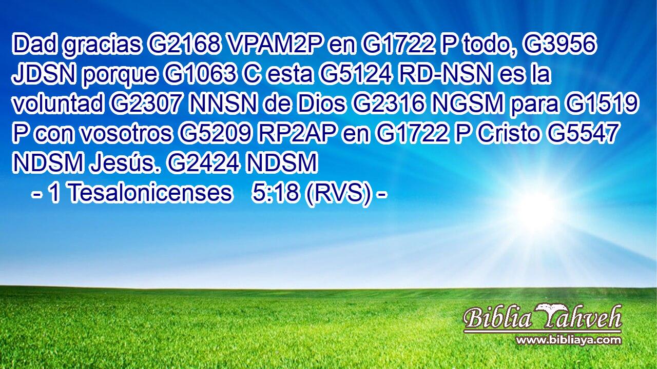 Dad gracias G2168 VPAM2P en G1722 P todo, G3956 JDSN porque G1063 C esta G5124 RD-NSN es la voluntad G2307 NNSN de Dios G2316 NGSM para G1519 P con vosotros G5209 RP2AP en G1722 P Cristo G5547 NDSM Jesús. G2424 NDSM 