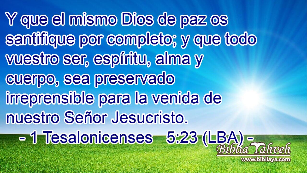 Y que el mismo Dios de paz os santifique por completo; y que todo vuestro ser, espíritu, alma y cuerpo, sea preservado irreprensible para la venida de nuestro Señor Jesucristo.