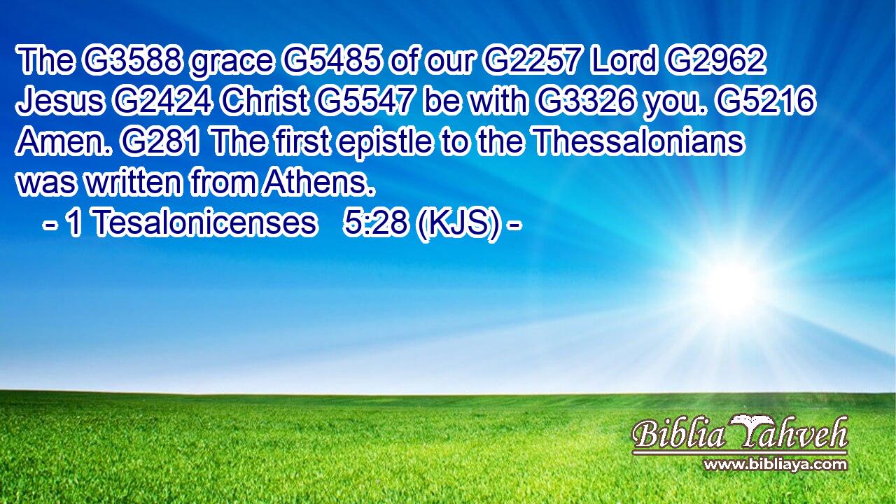 The G3588 grace G5485 of our G2257 Lord G2962 Jesus G2424 Christ G5547 be with G3326 you. G5216 Amen. G281 The first epistle to the Thessalonians was written from Athens.