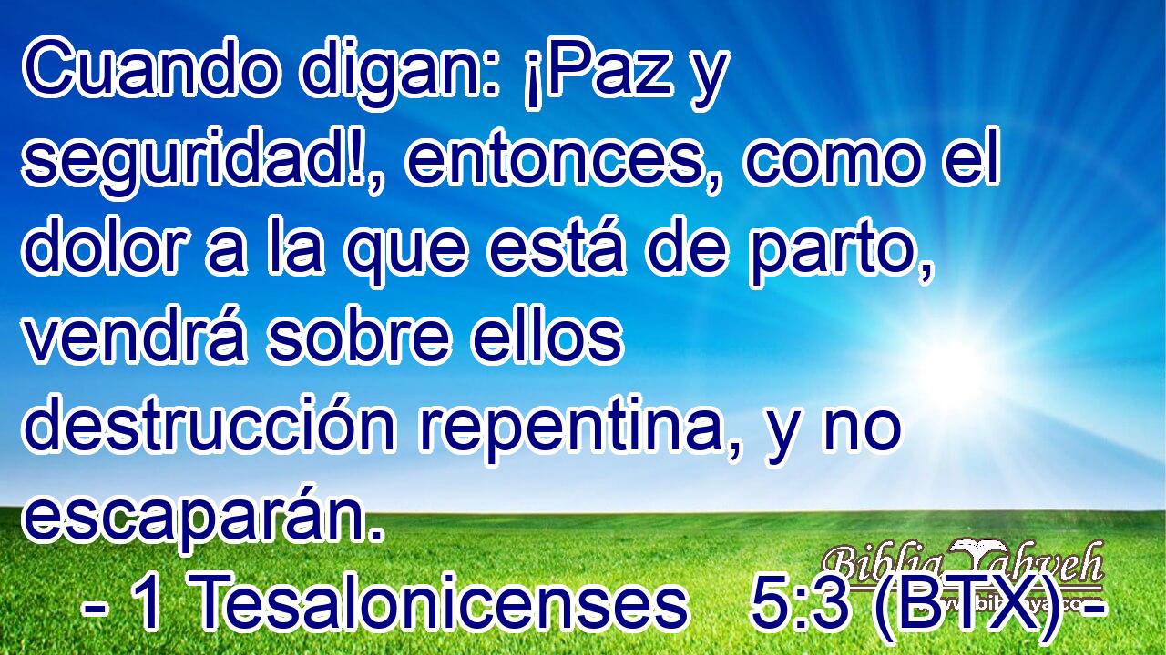 Cuando digan: ¡Paz y seguridad!, entonces, como el dolor a la que está de parto, vendrá sobre ellos destrucción repentina, y no escaparán.