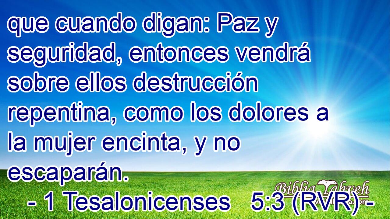 que cuando digan: Paz y seguridad, entonces vendrá sobre ellos destrucción repentina, como los dolores a la mujer encinta, y no escaparán.