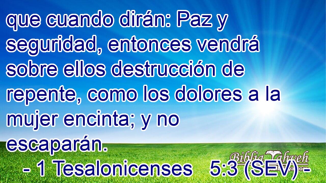 que cuando dirán: Paz y seguridad, entonces vendrá sobre ellos destrucción de repente, como los dolores a la mujer encinta; y no escaparán.