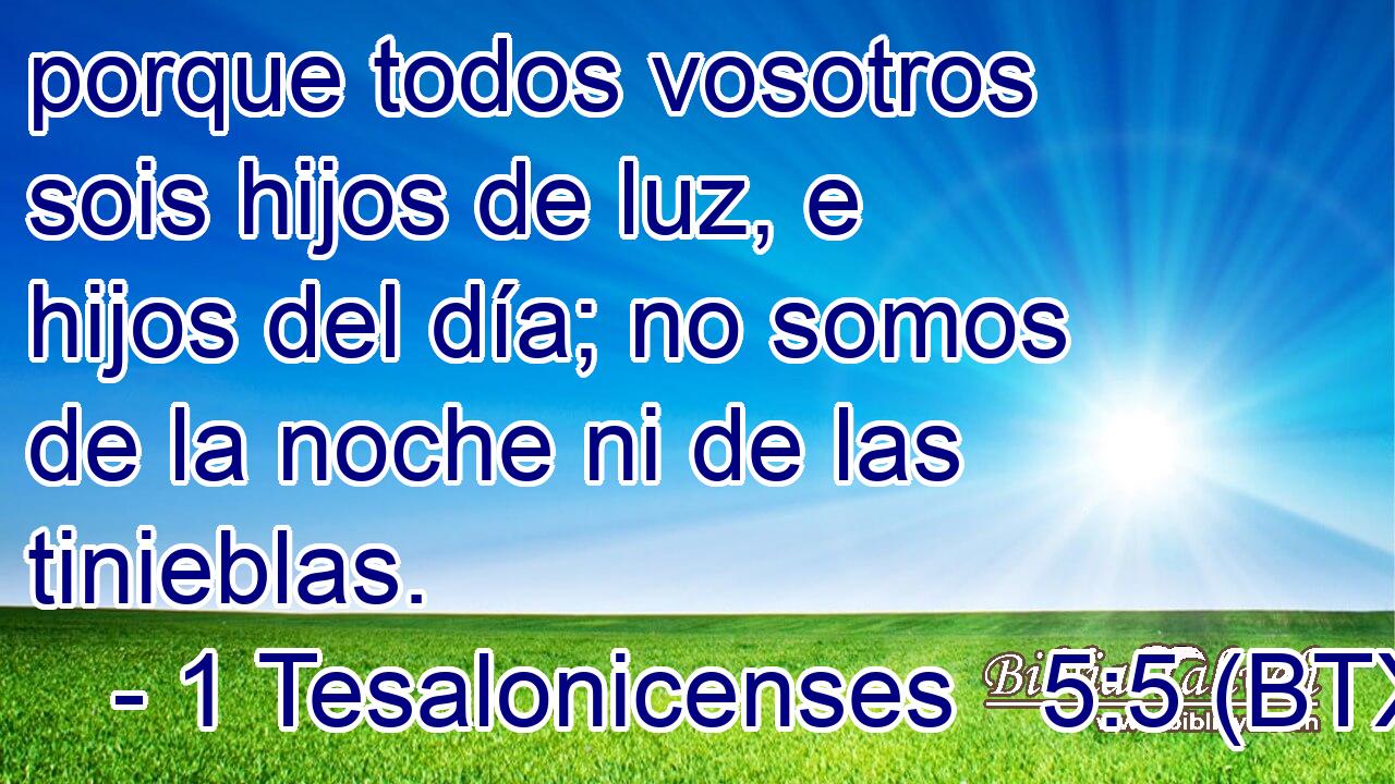 porque todos vosotros sois hijos de luz, e hijos del día; no somos de la noche ni de las tinieblas.