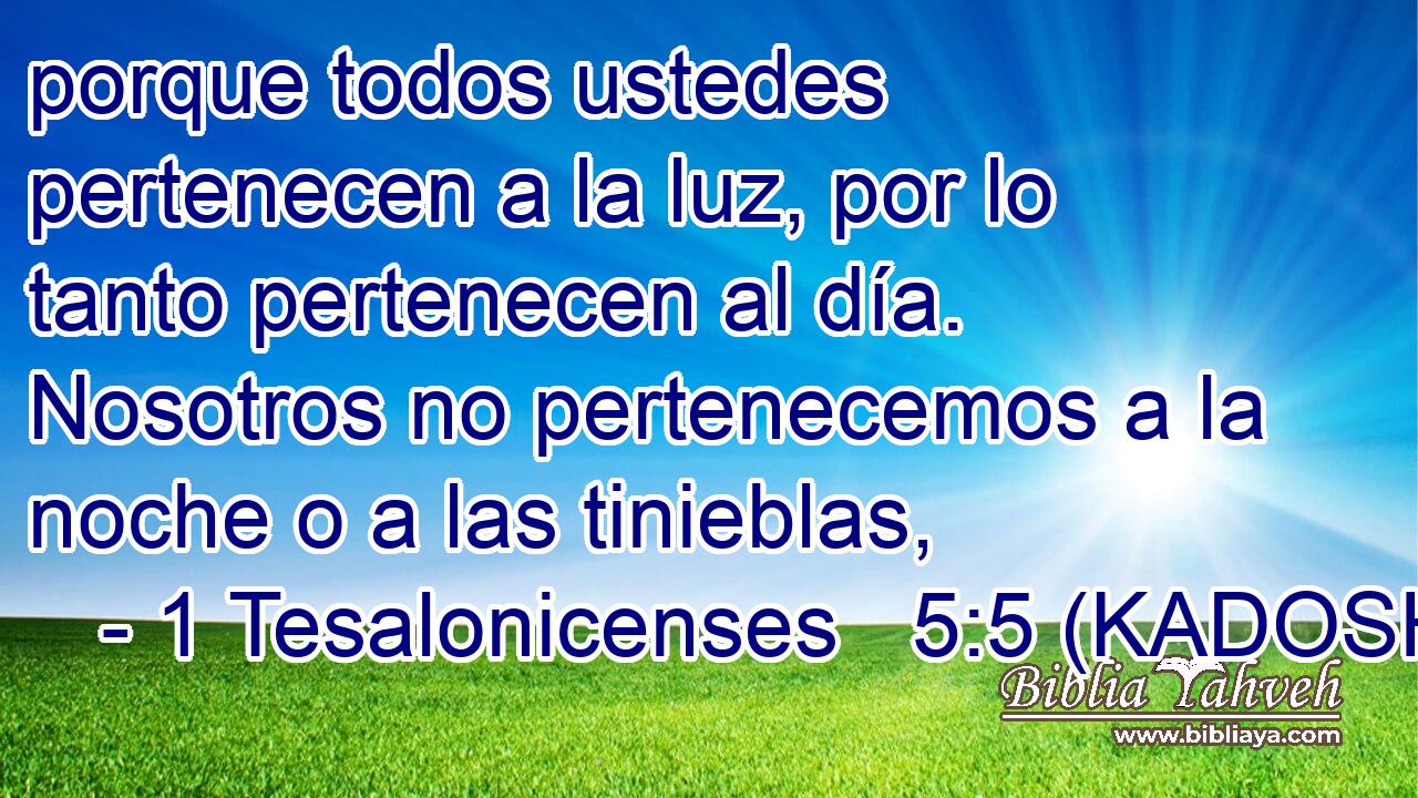  porque todos ustedes pertenecen a la luz, por lo tanto pertenecen al día. Nosotros no pertenecemos a la noche o a las tinieblas, 