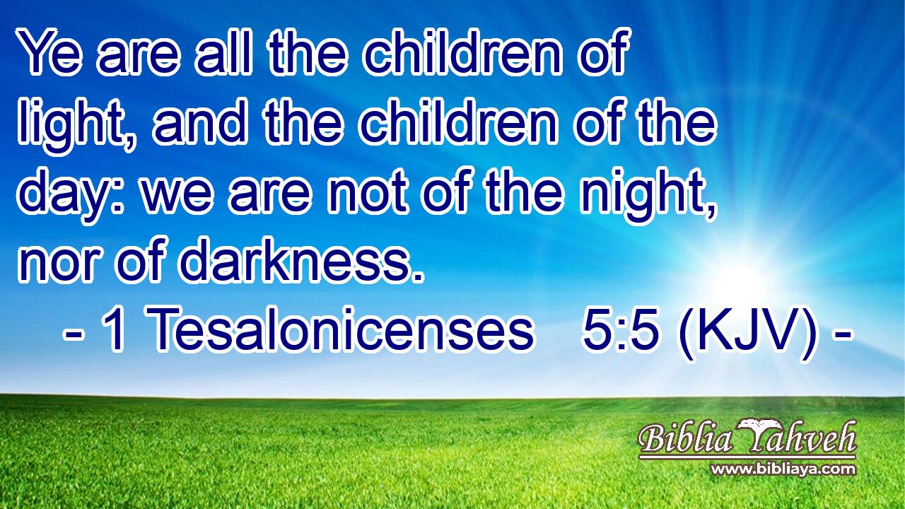Ye are all the children of light, and the children of the day: we are not of the night, nor of darkness.