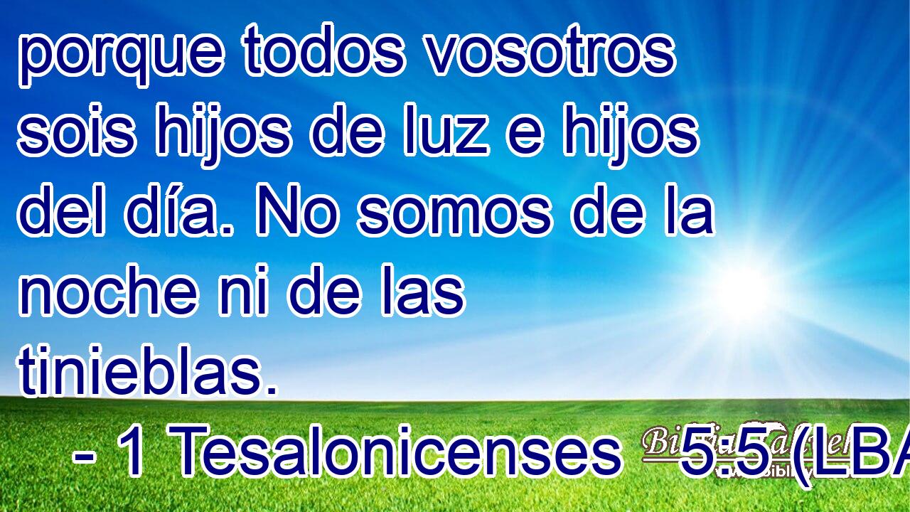 porque todos vosotros sois hijos de luz e hijos del día. No somos de la noche ni de las tinieblas.