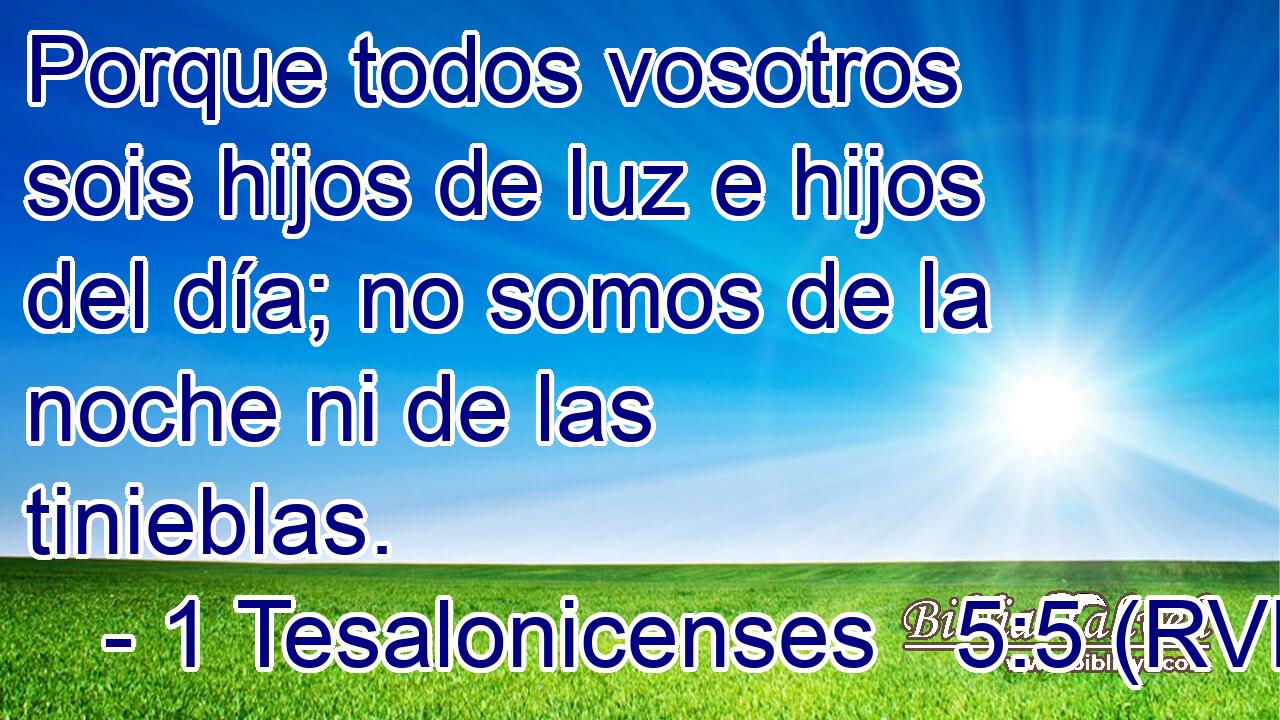 Porque todos vosotros sois hijos de luz e hijos del día; no somos de la noche ni de las tinieblas.
