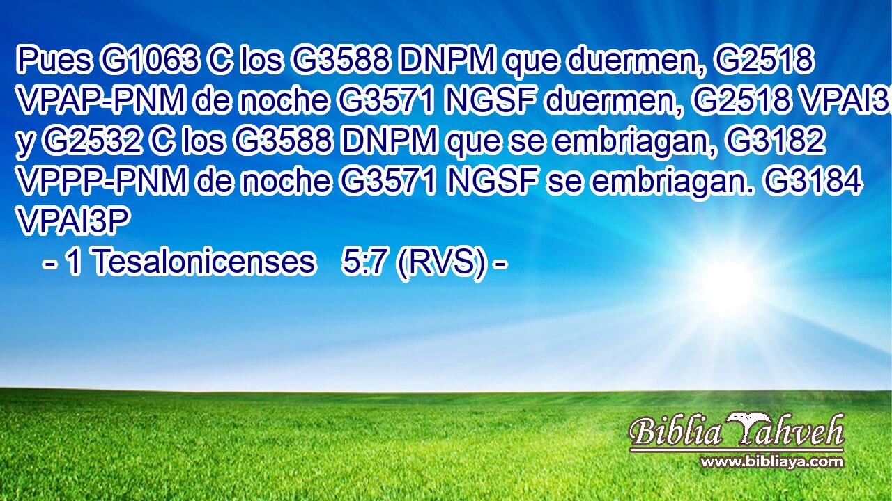 Pues G1063 C los G3588 DNPM que duermen, G2518 VPAP-PNM de noche G3571 NGSF duermen, G2518 VPAI3P y G2532 C los G3588 DNPM que se embriagan, G3182 VPPP-PNM de noche G3571 NGSF se embriagan. G3184 VPAI3P 