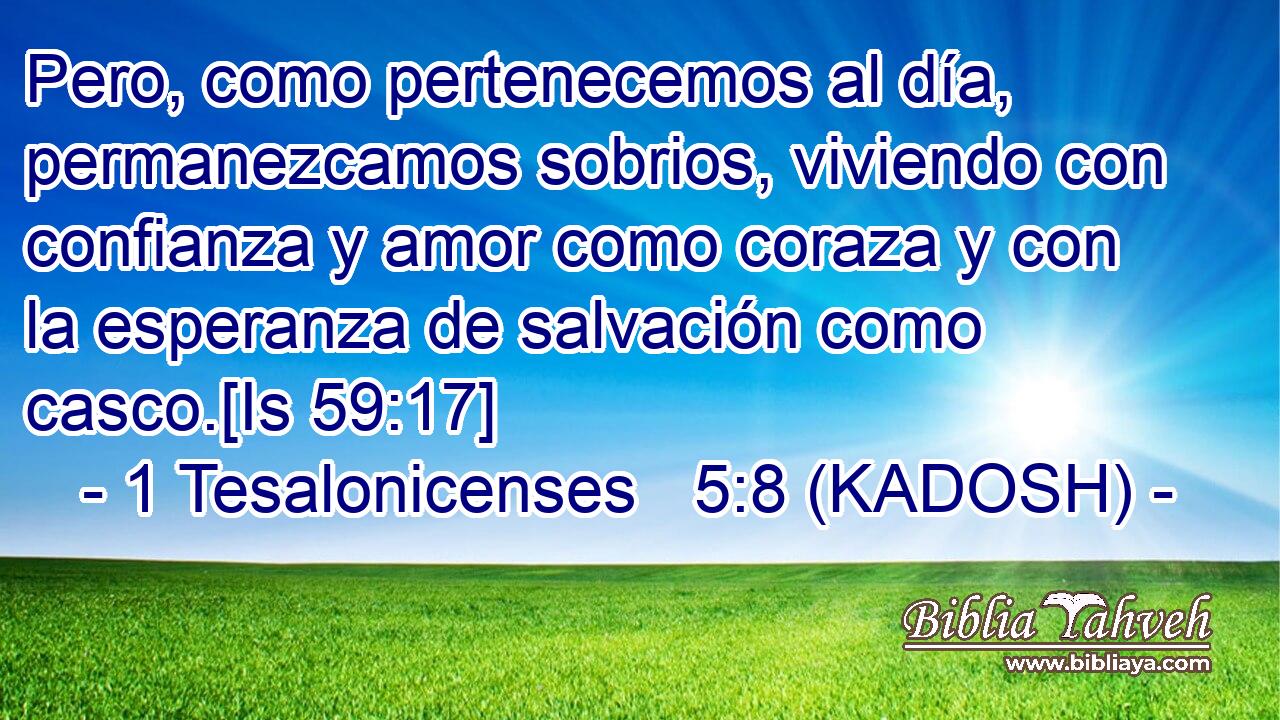  Pero, como pertenecemos al día, permanezcamos sobrios, viviendo con confianza y amor como coraza y con la esperanza de salvación como casco.[Is 59:17] 