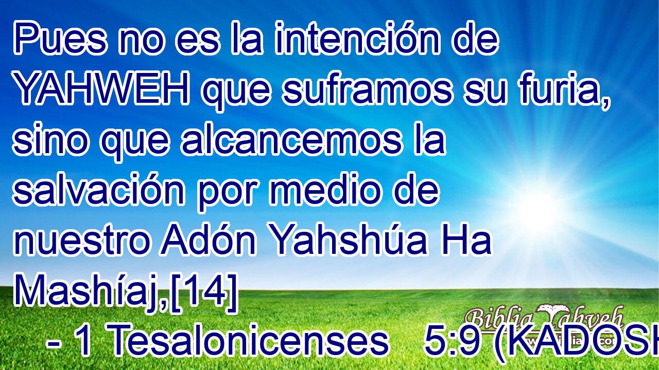  Pues no es la intención de YAHWEH que suframos su furia, sino que alcancemos la salvación por medio de nuestro Adón Yahshúa Ha Mashíaj,[14] 