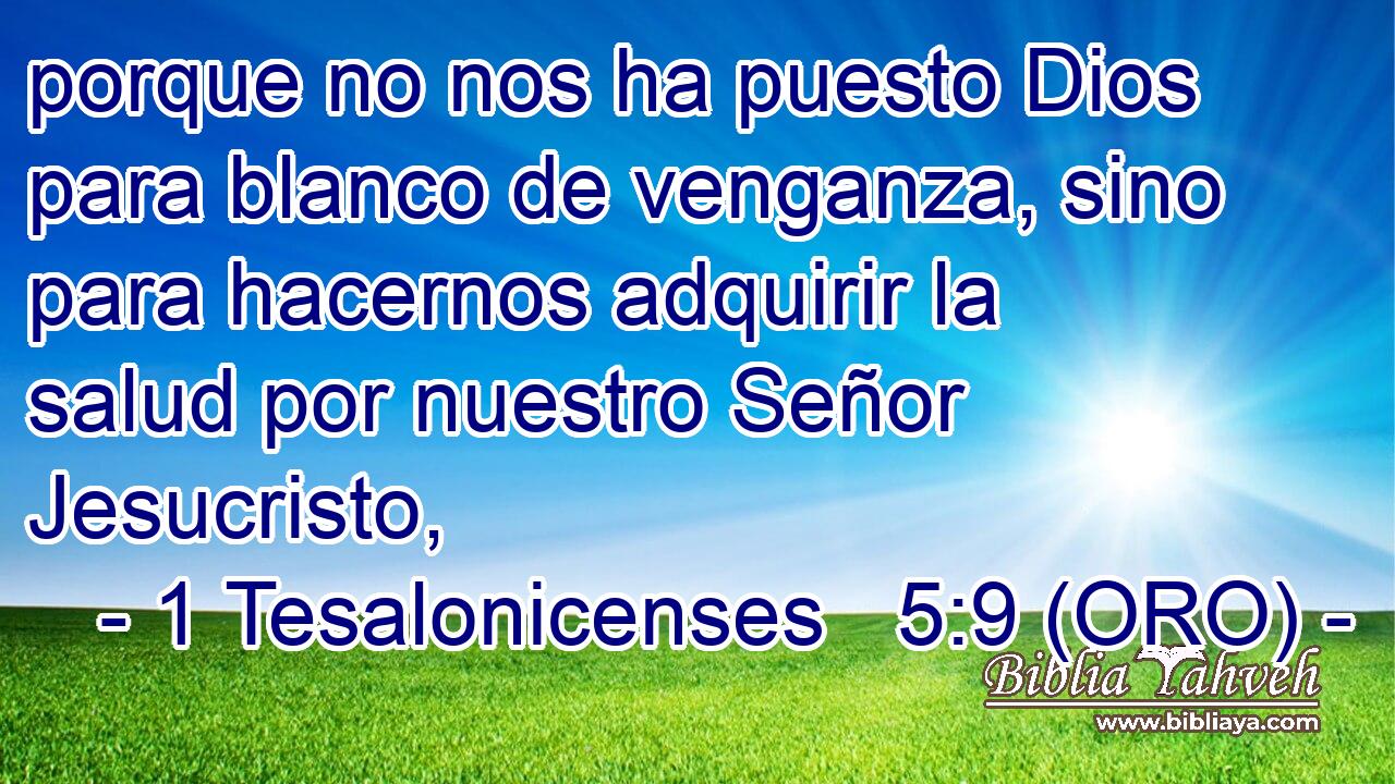  porque no nos ha puesto Dios para blanco de venganza, sino para hacernos adquirir la salud por nuestro Señor Jesucristo, 