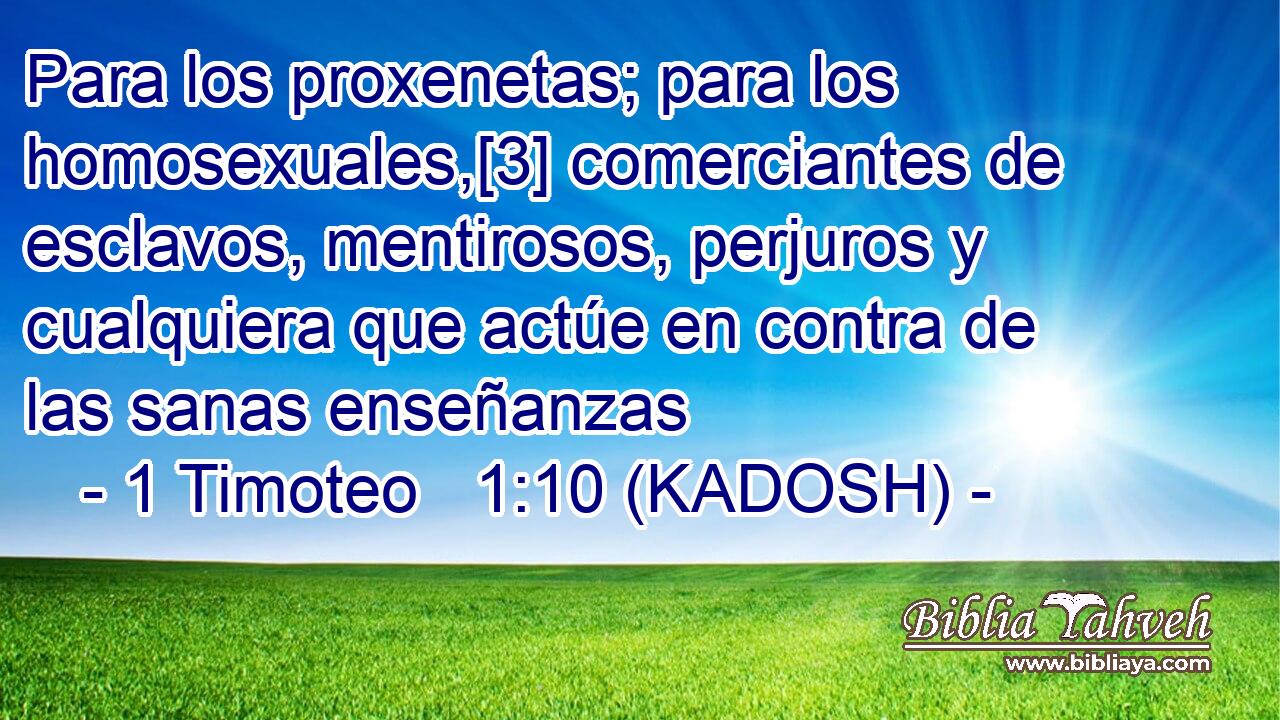  Para los proxenetas; para los homosexuales,[3] comerciantes de esclavos, mentirosos, perjuros y cualquiera que actúe en contra de las sanas enseñanzas 