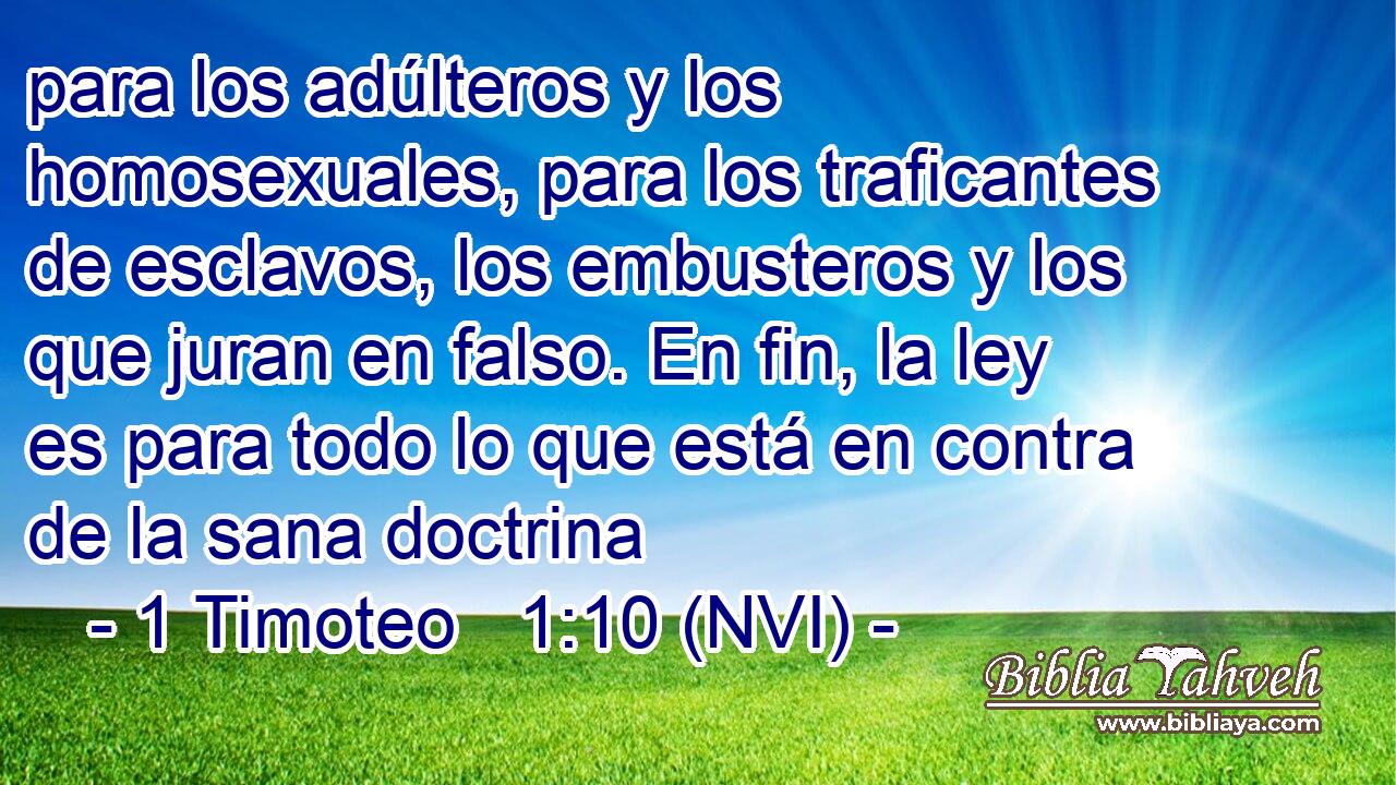  para los adúlteros y los homosexuales, para los traficantes de esclavos, los embusteros y los que juran en falso. En fin, la ley es para todo lo que está en contra de la sana doctrina 