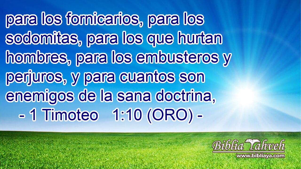  para los fornicarios, para los sodomitas, para los que hurtan hombres, para los embusteros y perjuros, y para cuantos son enemigos de la sana doctrina, 