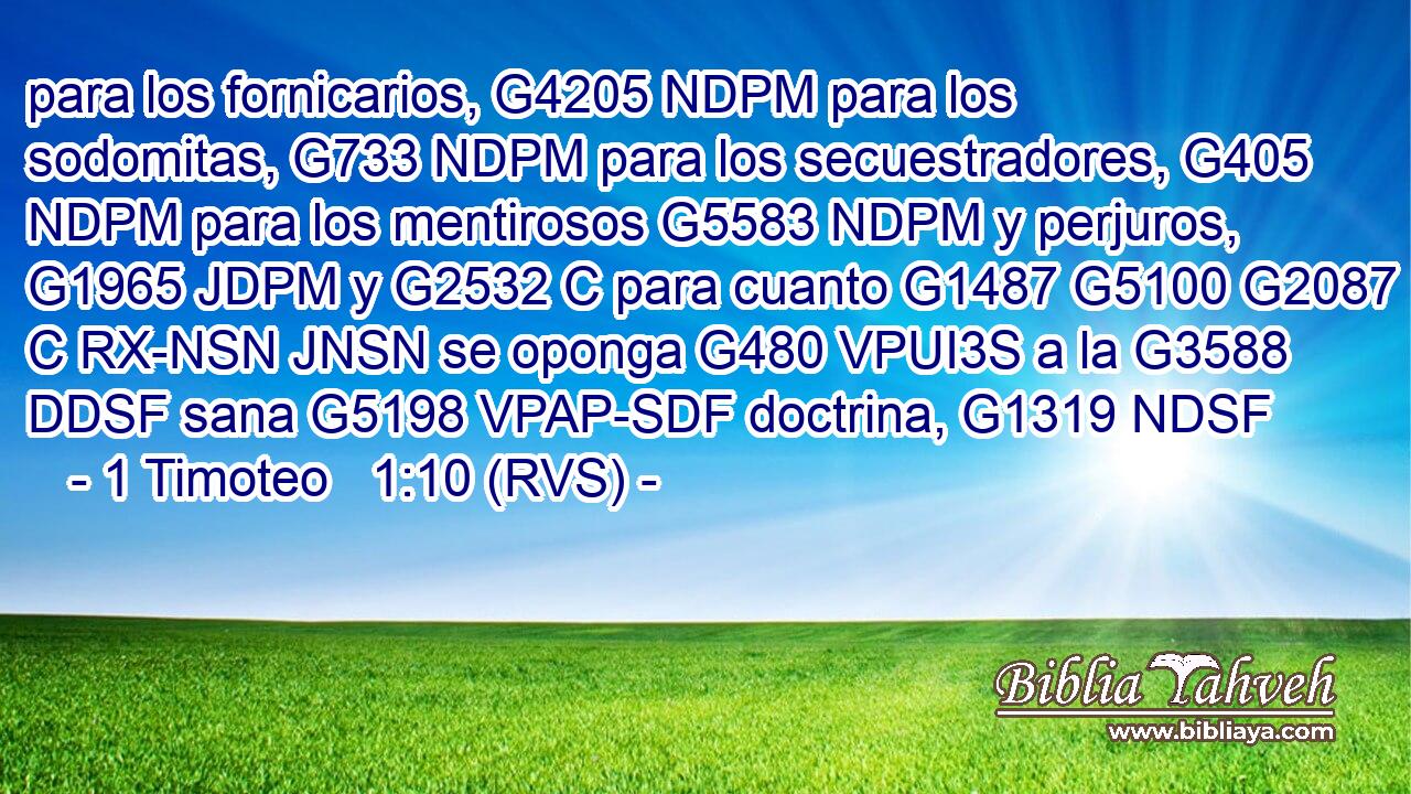para los fornicarios, G4205 NDPM para los sodomitas, G733 NDPM para los secuestradores, G405 NDPM para los mentirosos G5583 NDPM y perjuros, G1965 JDPM y G2532 C para cuanto G1487 G5100 G2087 C RX-NSN JNSN se oponga G480 VPUI3S a la G3588 DDSF sana G5198 VPAP-SDF doctrina, G1319 NDSF 