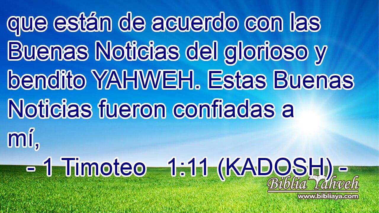  que están de acuerdo con las Buenas Noticias del glorioso y bendito YAHWEH. Estas Buenas Noticias fueron confiadas a mí, 