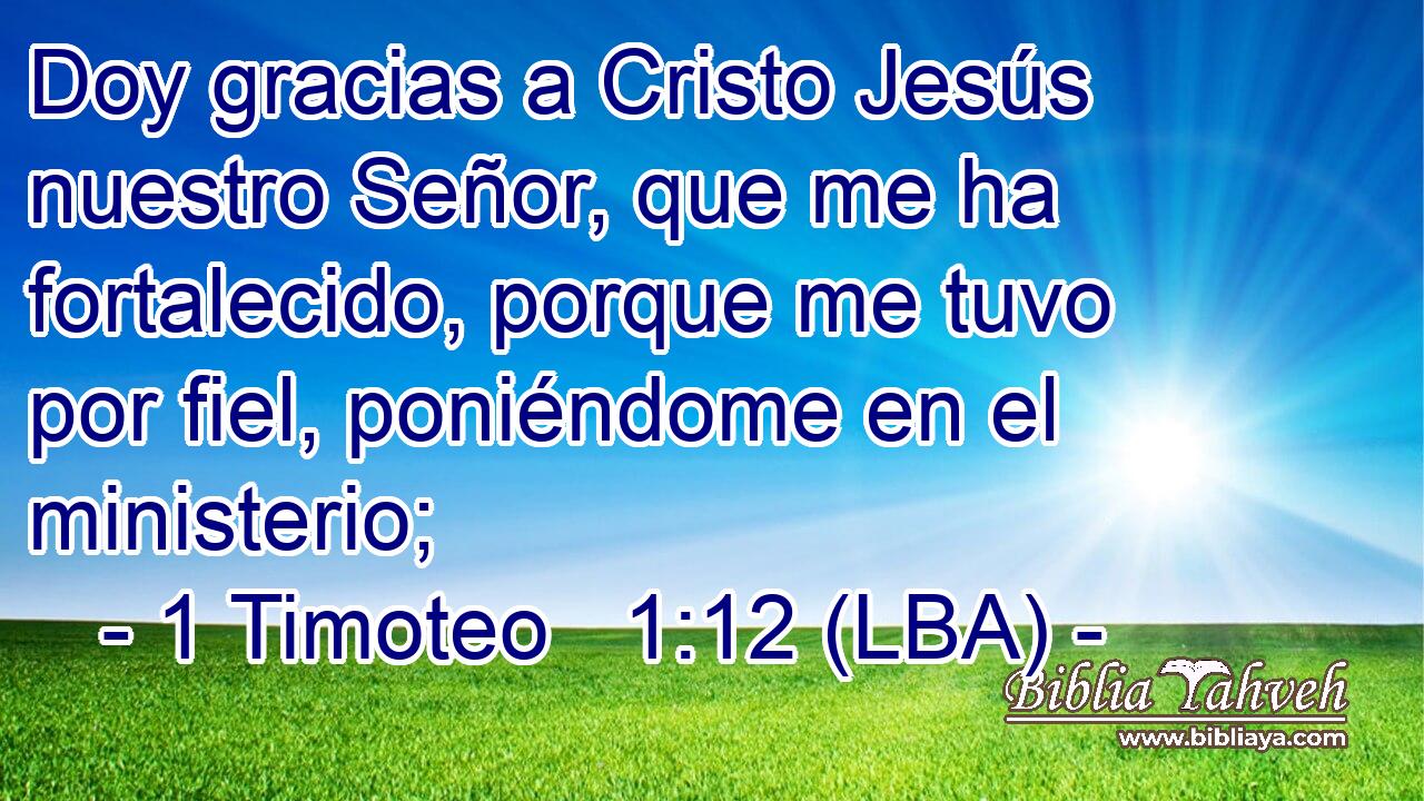 Doy gracias a Cristo Jesús nuestro Señor, que me ha fortalecido, porque me tuvo por fiel, poniéndome en el ministerio;