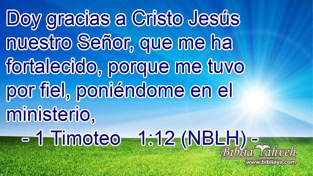  Doy gracias a Cristo Jesús nuestro Señor, que me ha fortalecido, porque me tuvo por fiel, poniéndome en el ministerio, 