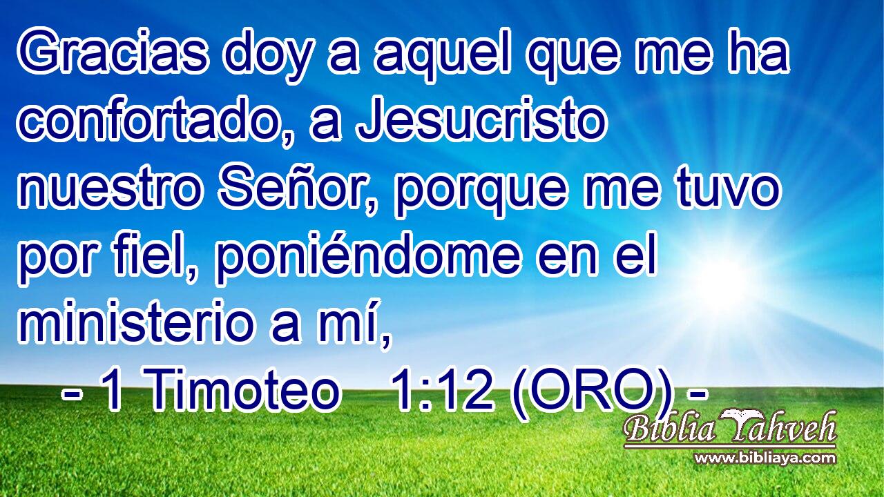 Gracias doy a aquel que me ha confortado, a Jesucristo nuestro Señor, porque me tuvo por fiel, poniéndome en el ministerio a mí, 