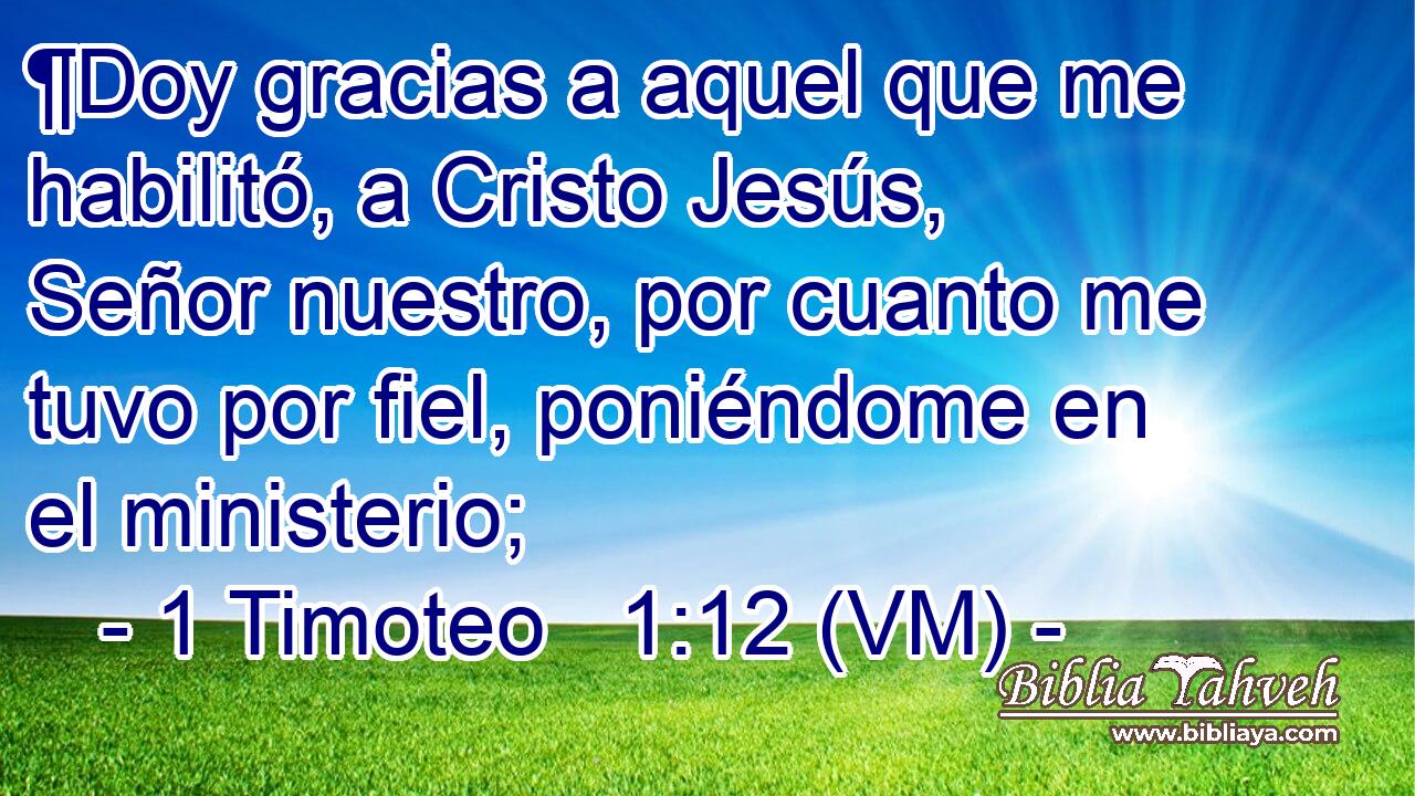  ¶Doy gracias a aquel que me habilitó, a Cristo Jesús, Señor nuestro, por cuanto me tuvo por fiel, poniéndome en el ministerio; 