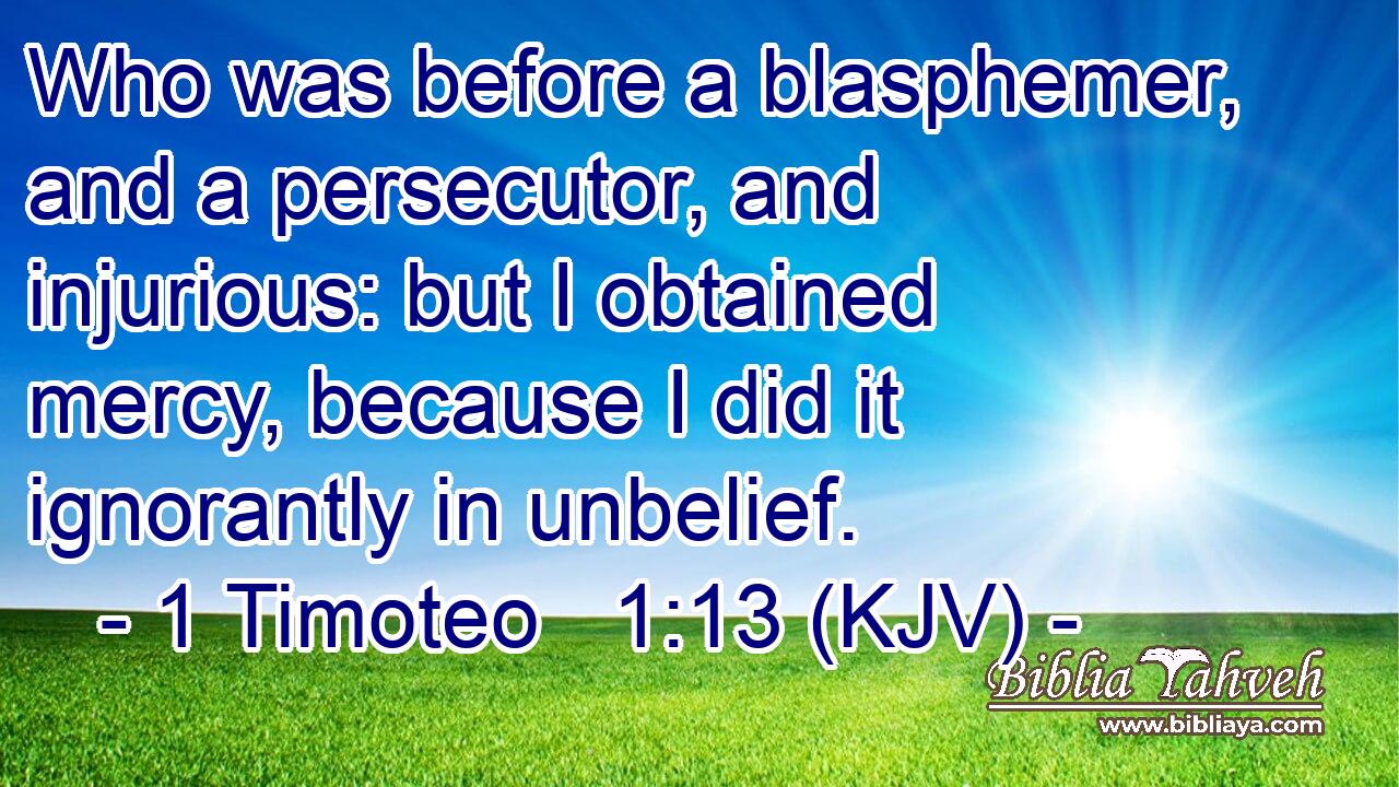 Who was before a blasphemer, and a persecutor, and injurious: but I obtained mercy, because I did it ignorantly in unbelief.