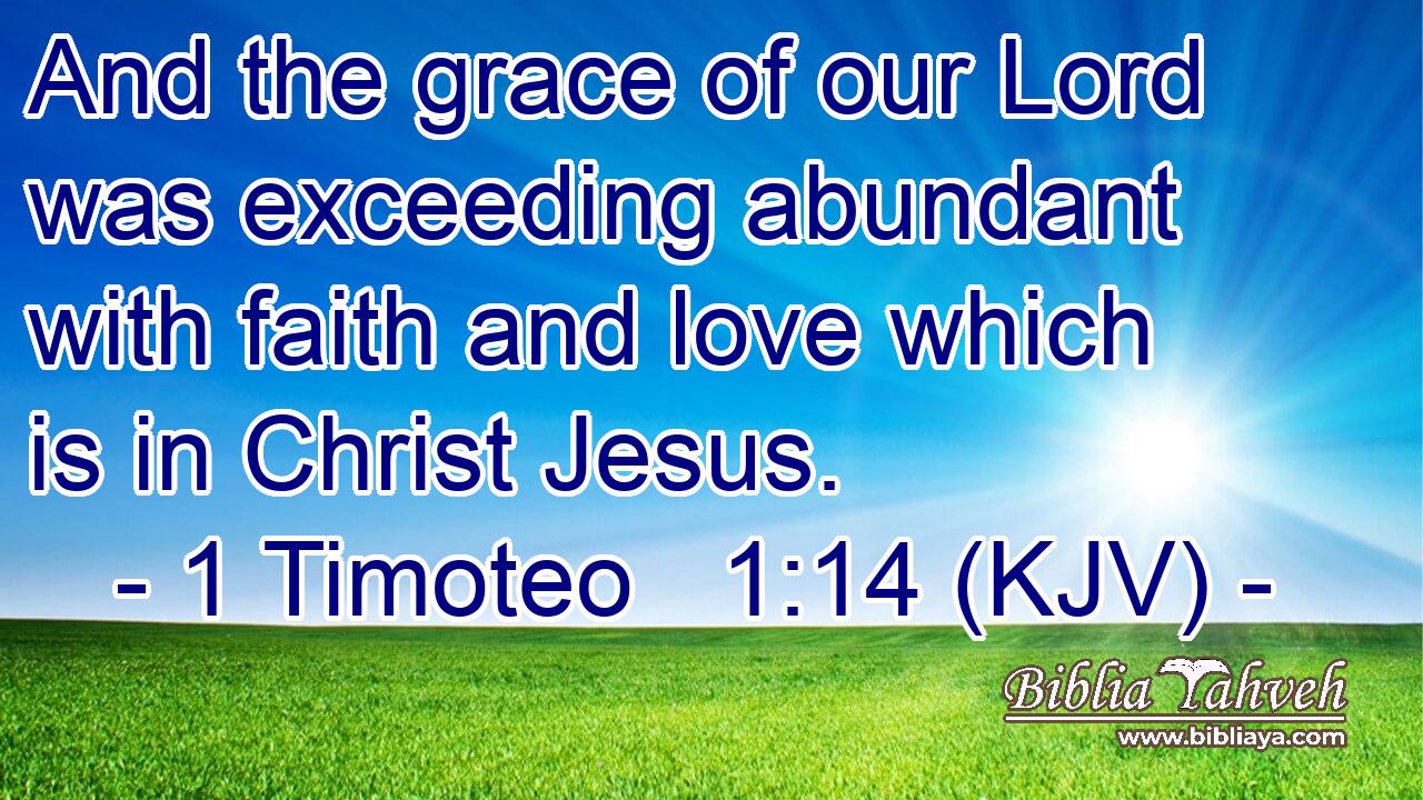 And the grace of our Lord was exceeding abundant with faith and love which is in Christ Jesus.