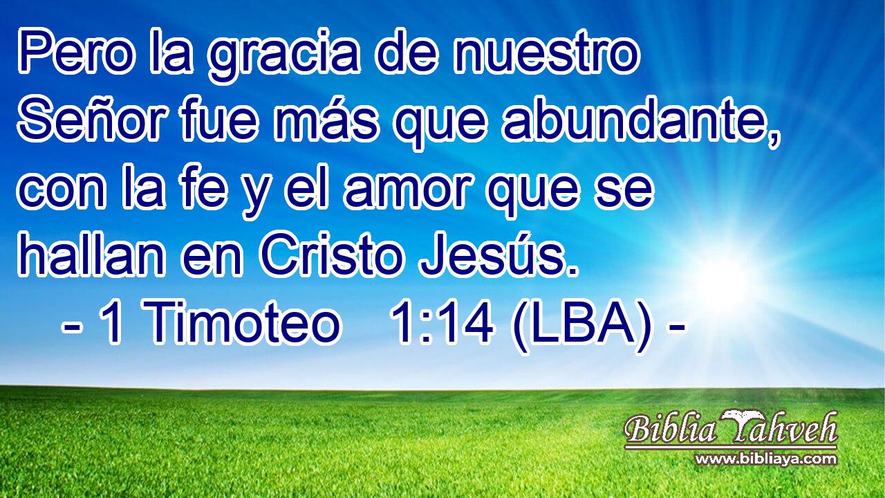 Pero la gracia de nuestro Señor fue más que abundante, con la fe y el amor que se hallan en Cristo Jesús.