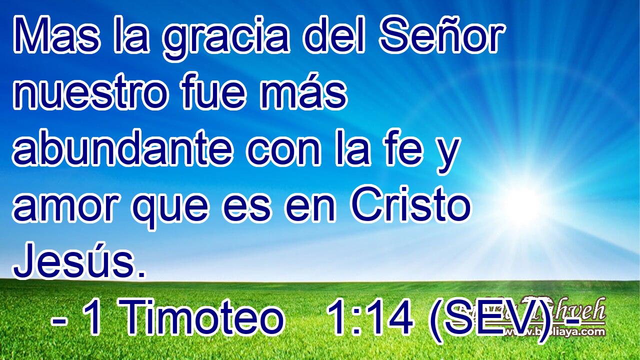 Mas la gracia del Señor nuestro fue más abundante con la fe y amor que es en Cristo Jesús.