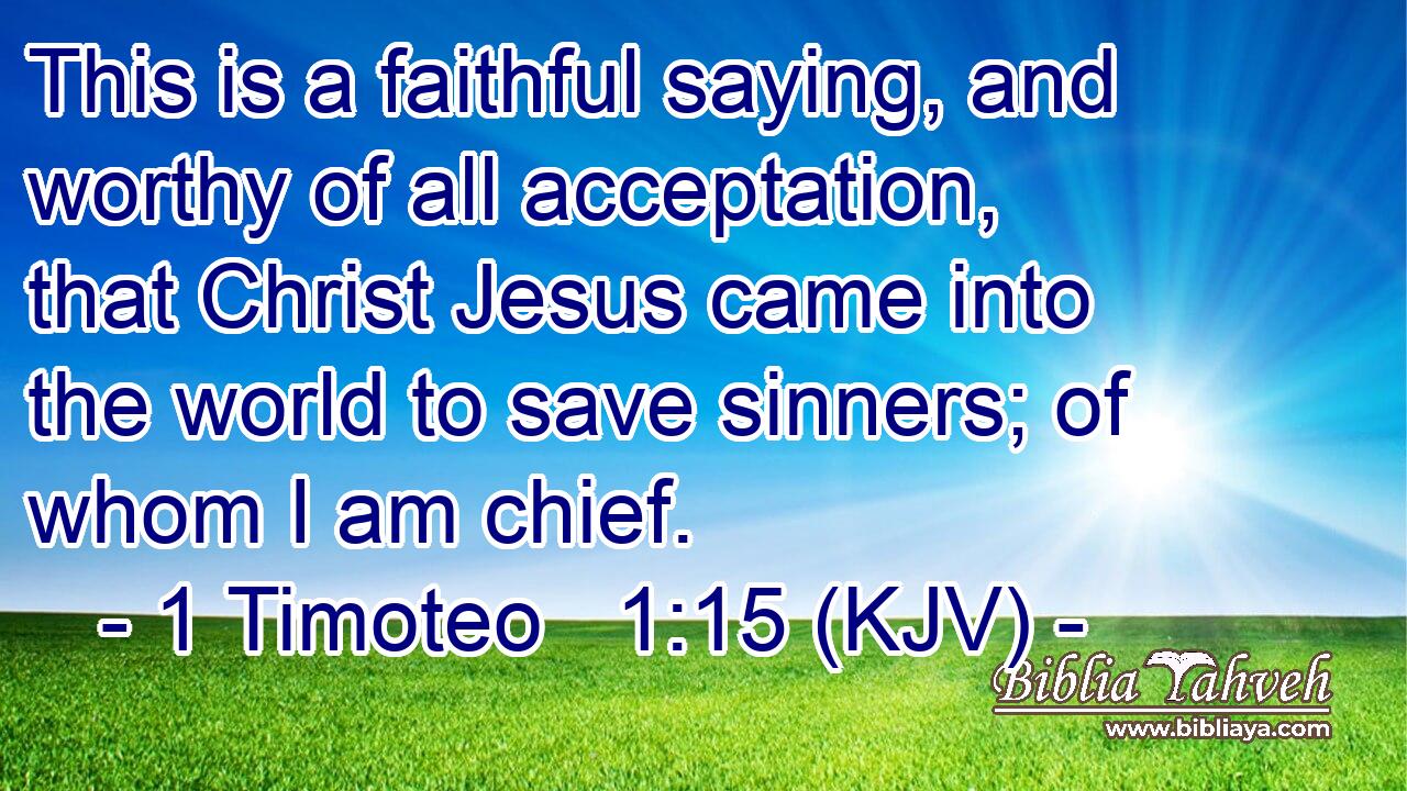 This is a faithful saying, and worthy of all acceptation, that Christ Jesus came into the world to save sinners; of whom I am chief.