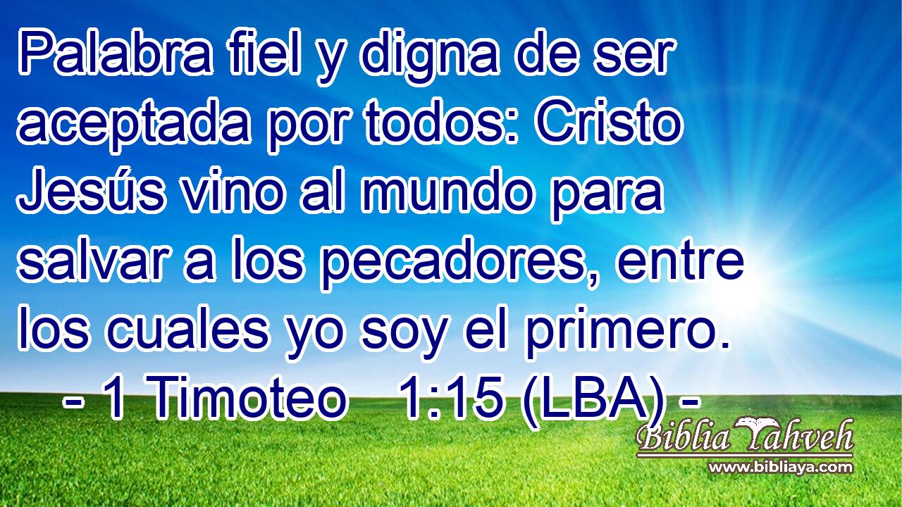 Palabra fiel y digna de ser aceptada por todos: Cristo Jesús vino al mundo para salvar a los pecadores, entre los cuales yo soy el primero.