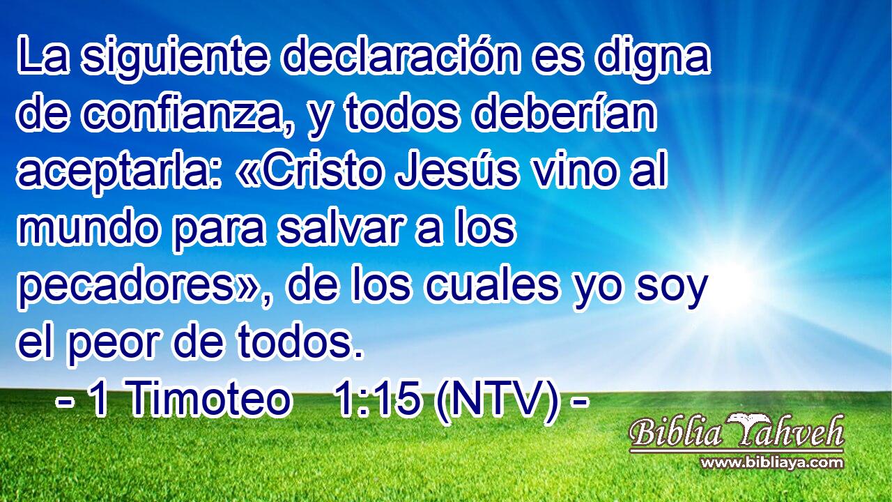 La siguiente declaración es digna de confianza, y todos deberían aceptarla: «Cristo Jesús vino al mundo para salvar a los pecadores», de los cuales yo soy el peor de todos.