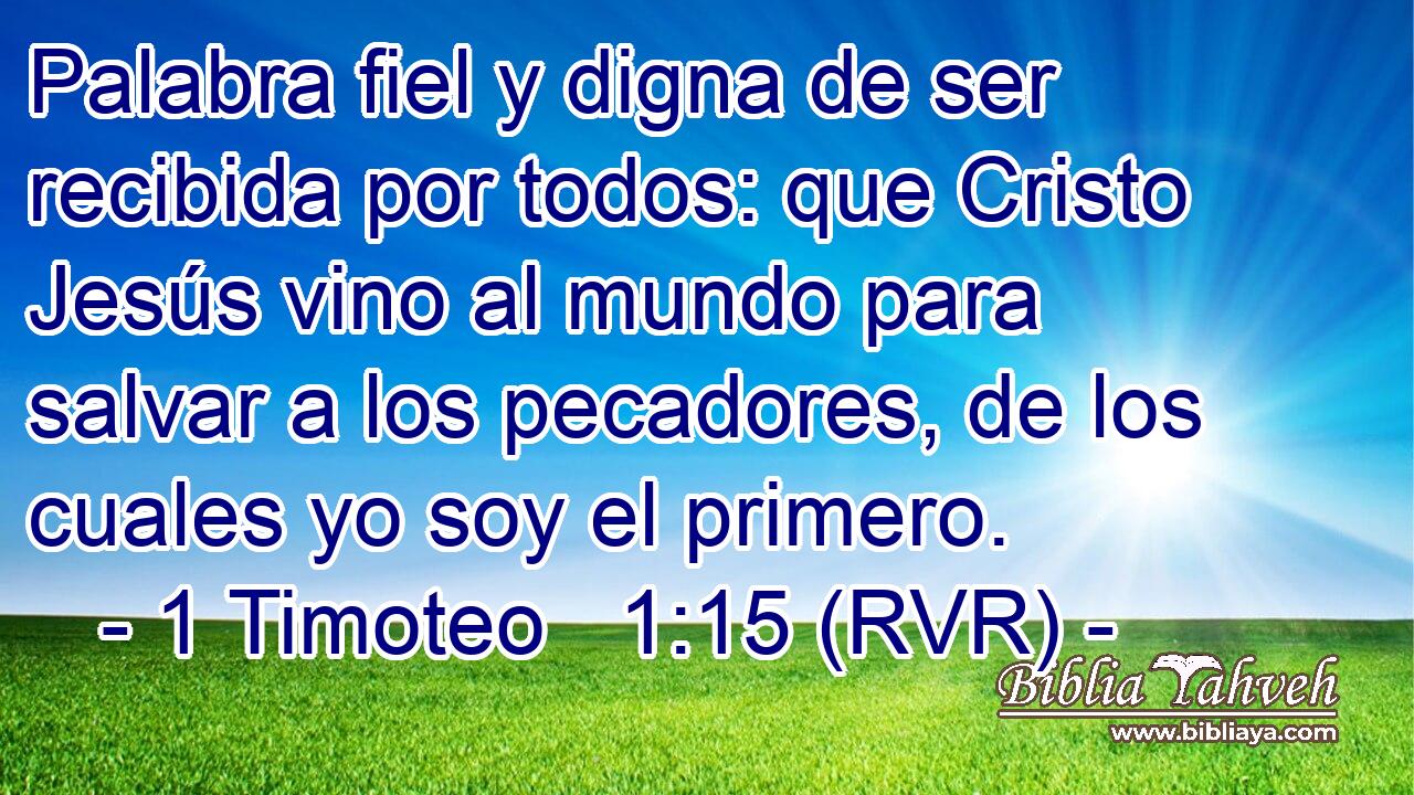 Palabra fiel y digna de ser recibida por todos: que Cristo Jesús vino al mundo para salvar a los pecadores, de los cuales yo soy el primero.