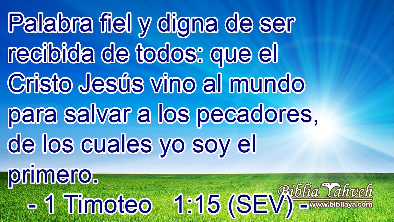 Palabra fiel y digna de ser recibida de todos: que el Cristo Jesús vino al mundo para salvar a los pecadores, de los cuales yo soy el primero.