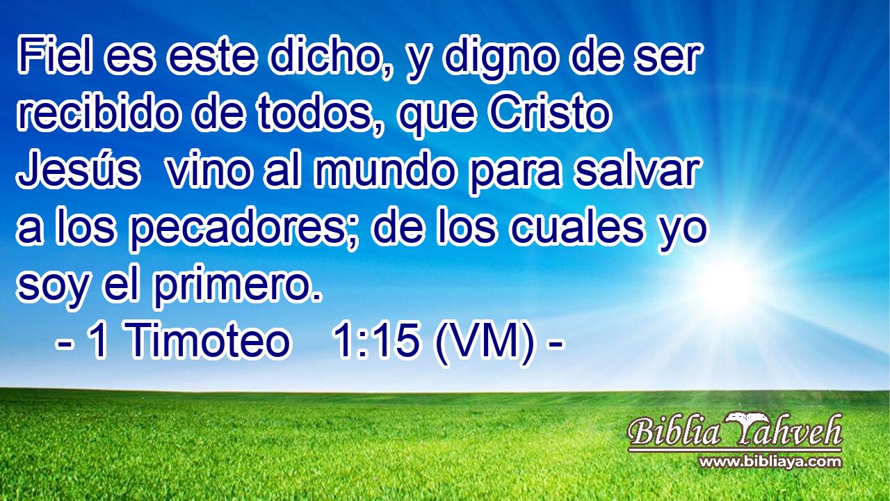  Fiel es este dicho, y digno de ser recibido de todos, que Cristo Jesús  vino al mundo para salvar a los pecadores; de los cuales yo soy el primero. 