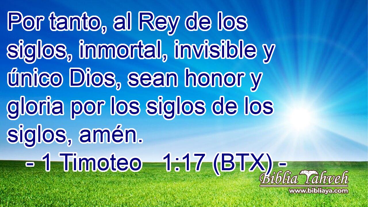 Por tanto, al Rey de los siglos, inmortal, invisible y único Dios, sean honor y gloria por los siglos de los siglos, amén.