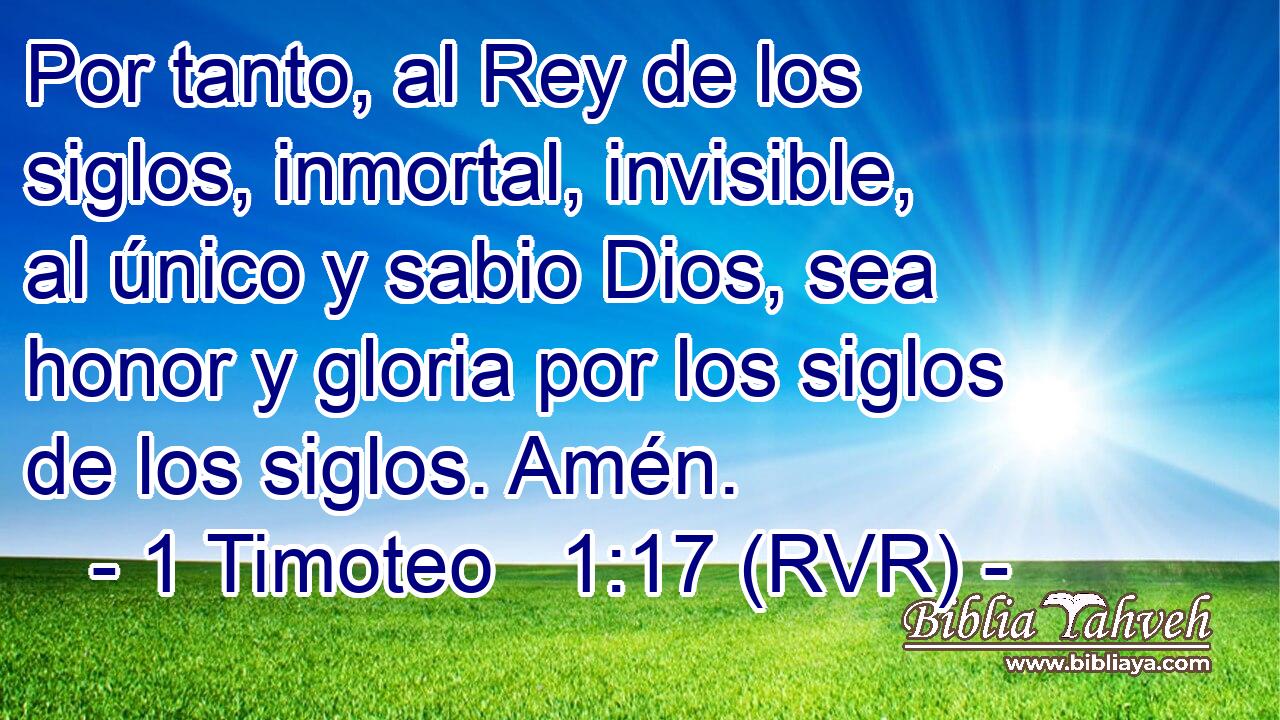 Por tanto, al Rey de los siglos, inmortal, invisible, al único y sabio Dios, sea honor y gloria por los siglos de los siglos. Amén.