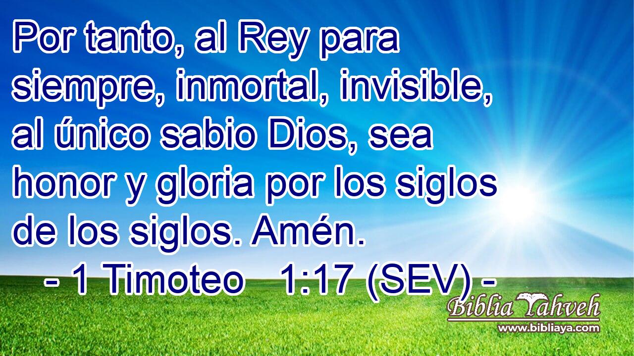 Por tanto, al Rey para siempre, inmortal, invisible, al único sabio Dios, sea honor y gloria por los siglos de los siglos. Amén.