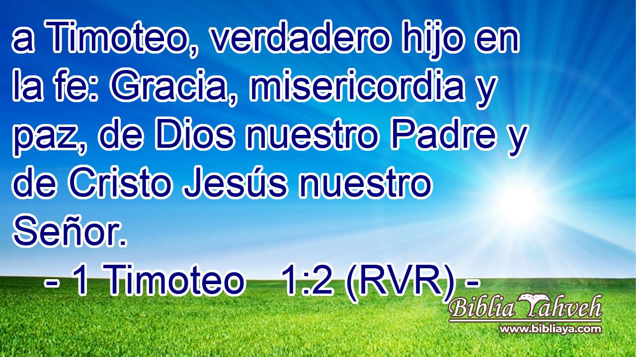 a Timoteo, verdadero hijo en la fe: Gracia, misericordia y paz, de Dios nuestro Padre y de Cristo Jesús nuestro Señor.
