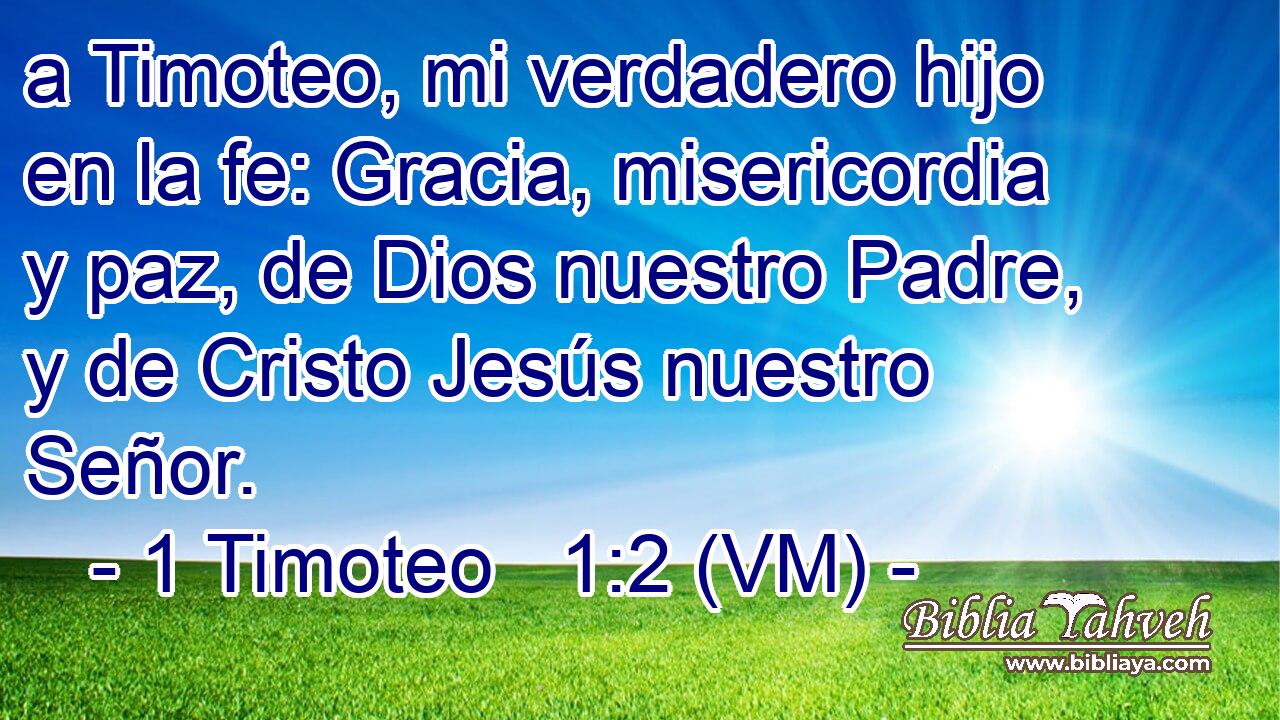  a Timoteo, mi verdadero hijo en la fe: Gracia, misericordia y paz, de Dios nuestro Padre, y de Cristo Jesús nuestro Señor. 