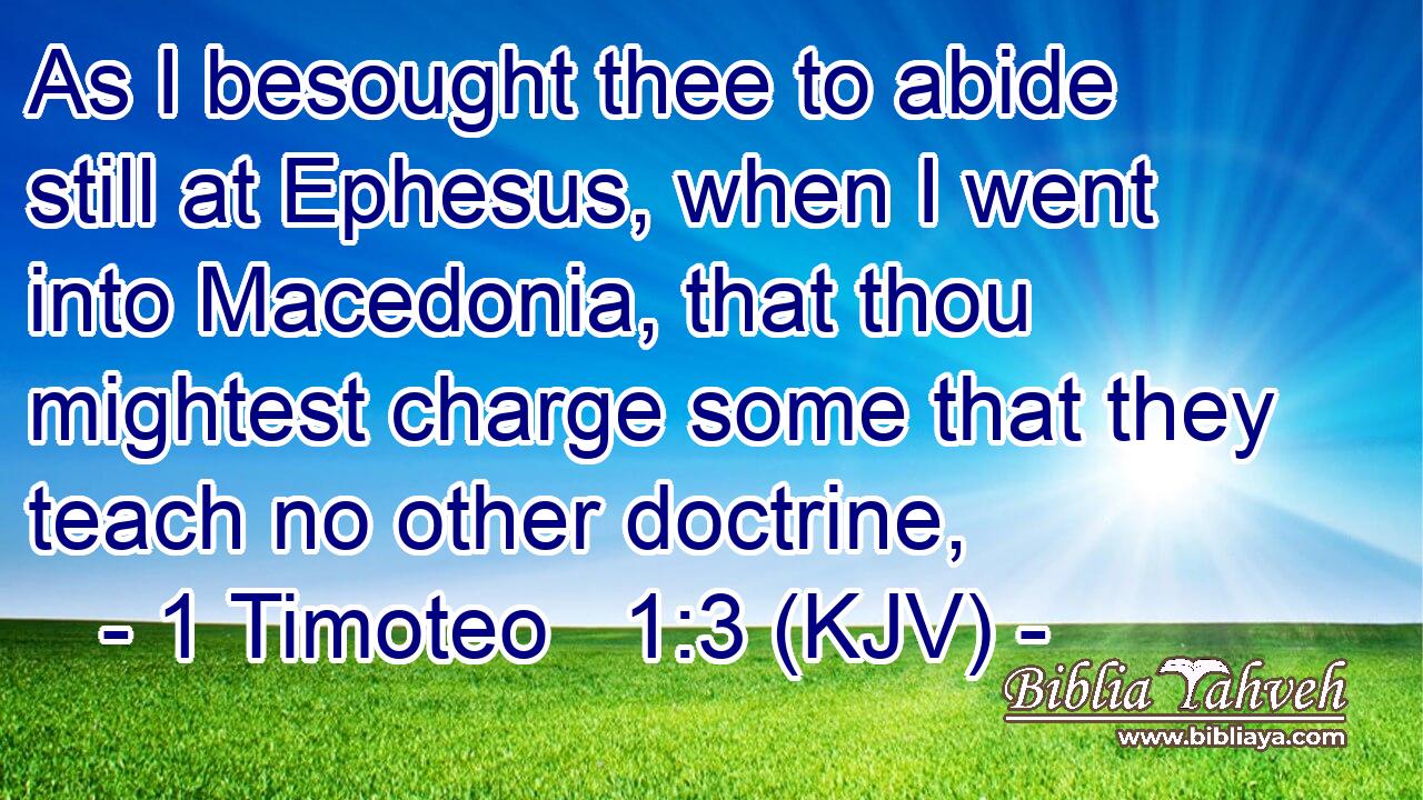 As I besought thee to abide still at Ephesus, when I went into Macedonia, that thou mightest charge some that they teach no other doctrine,