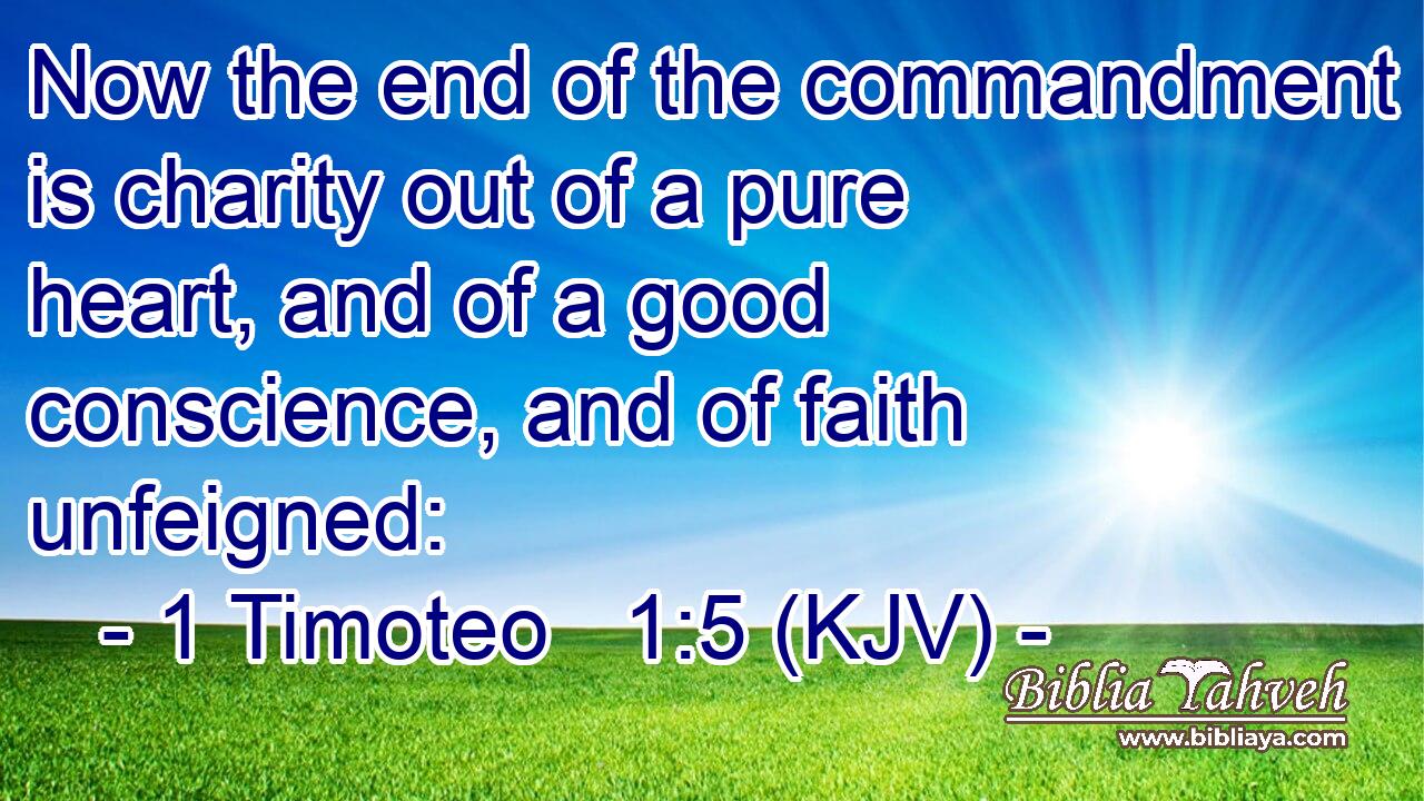 Now the end of the commandment is charity out of a pure heart, and of a good conscience, and of faith unfeigned: